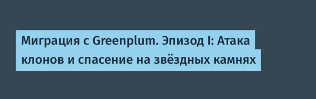 Миграция с Greenplum. Эпизод I: Атака клонов и спасение на звёздных камнях