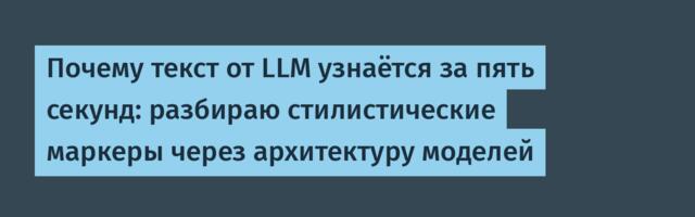 Почему текст от LLM узнаётся за пять секунд: разбираю стилистические маркеры через архитектуру моделей