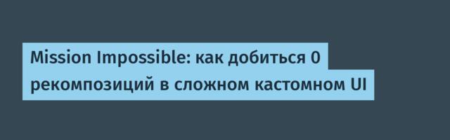 [Перевод] Mission Impossible: как добиться 0 рекомпозиций в сложном кастомном UI