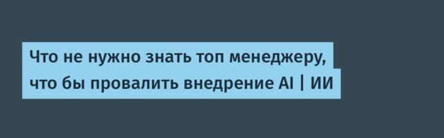 Что не нужно знать топ менеджеру, что бы провалить внедрение AI | ИИ