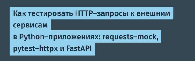 Как тестировать HTTP-запросы к внешним сервисам в Python-приложениях: requests-mock, pytest-httpx и FastAPI
