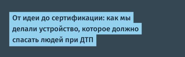 От идеи до сертификации: как мы делали устройство, которое должно спасать людей при ДТП