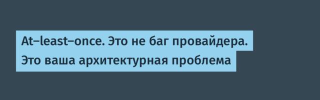 At-least-once. Это не баг провайдера. Это ваша архитектурная проблема