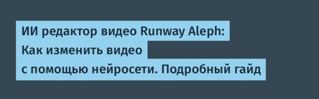 ИИ редактор видео Runway Aleph: Как изменить видео с помощью нейросети. Подробный гайд