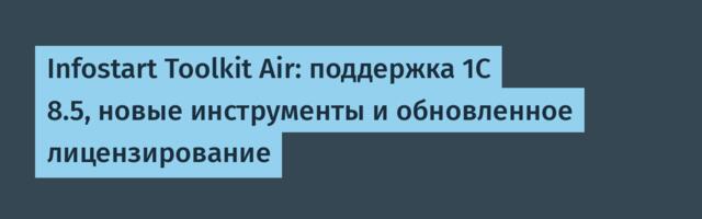 Infostart Toolkit Air: поддержка 1С 8.5, новые инструменты и обновленное лицензирование