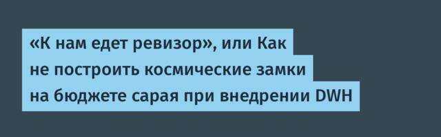 «К нам едет ревизор», или Как не построить космические замки на бюджете сарая при внедрении DWH