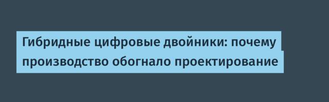 Гибридные цифровые двойники: почему производство обогнало проектирование