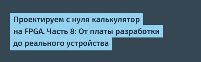 [Перевод] Проектируем с нуля калькулятор на FPGA. Часть 8: От платы разработки до реального устройства