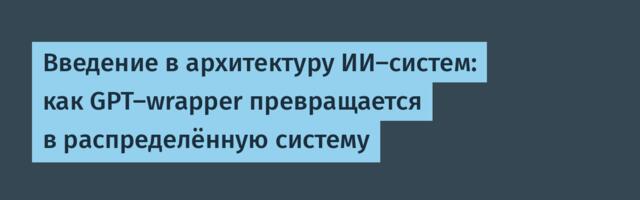 Введение в архитектуру ИИ-систем: как GPT-wrapper превращается в распределённую систему