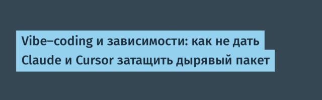 Vibe-coding и зависимости: как не дать Claude и Cursor затащить дырявый пакет