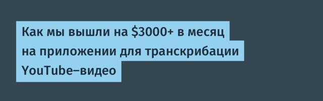 Как мы вышли на $3000+ в месяц на приложении для транскрибации YouTube-видео