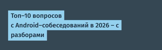 Топ-10 вопросов с Android-собеседований в 2026 — с разборами