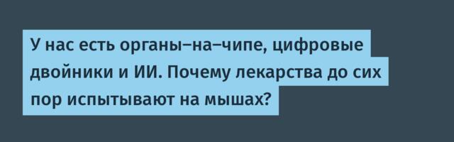 У нас есть органы-на-чипе, цифровые двойники и ИИ. Почему лекарства до сих пор испытывают на мышах?