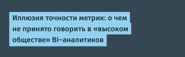 Иллюзия точности метрик: о чем не принято говорить в «высоком обществе» BI-аналитиков