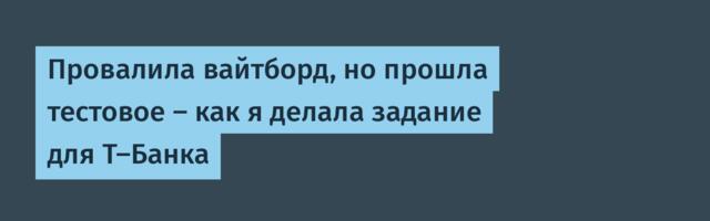 Провалила вайтборд, но прошла тестовое — как я делала задание для Т-Банка