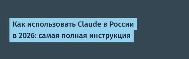 Как использовать Claude в России в 2026: самая полная инструкция
