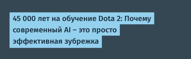 45 000 лет на обучение Dota 2: Почему современный AI — это просто эффективная зубрежка