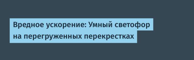 Вредное ускорение: Умный светофор на перегруженных перекрестках