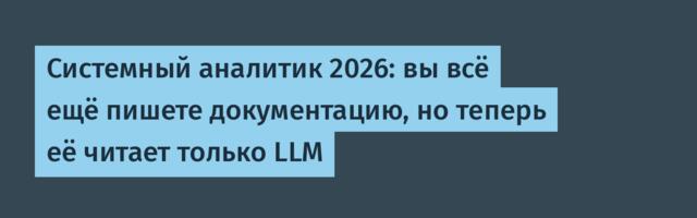 Системный аналитик 2026: вы всё ещё пишете документацию, но теперь её читает только LLM