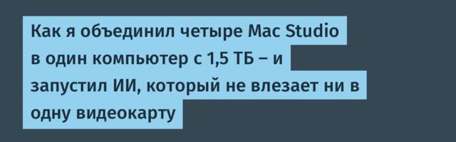 [Перевод] Как я объединил четыре Mac Studio в один компьютер с 1,5 ТБ – и запустил ИИ, который не влезает ни в одну видеокарту