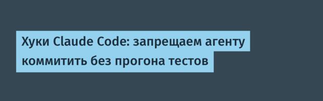 Хуки Claude Code: запрещаем агенту коммитить без прогона тестов