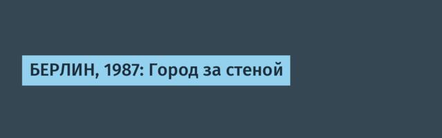 БЕРЛИН, 1987: Город за стеной