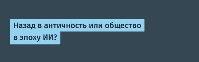 Назад в античность или общество в эпоху ИИ?