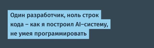 Один разработчик, ноль строк кода — как я построил AI-систему, не умея программировать