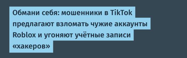 Обмани себя: мошенники в TikTok предлагают взломать чужие аккаунты Roblox и угоняют учётные записи «хакеров»