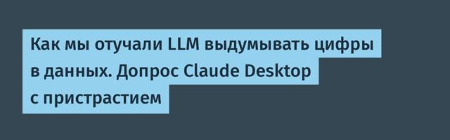 Как мы отучали LLM выдумывать цифры в данных. Допрос Claude Desktop с пристрастием