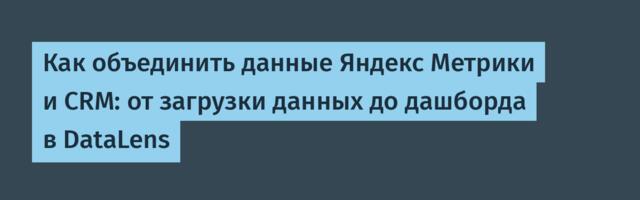 Как объединить данные Яндекс Метрики и CRM: от загрузки данных до дашборда в DataLens