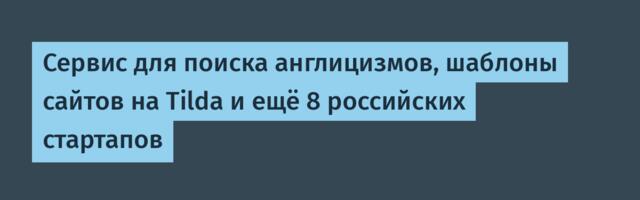 Сервис для поиска англицизмов, шаблоны сайтов на Tilda и ещё 8 российских стартапов
