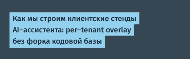 Как мы строим клиентские стенды AI-ассистента: per-tenant overlay без форка кодовой базы