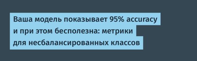Ваша модель показывает 95% accuracy и при этом бесполезна: метрики для несбалансированных классов