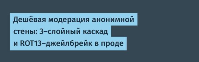Дешёвая модерация анонимной стены: 3-слойный каскад и ROT13-джейлбрейк в проде
