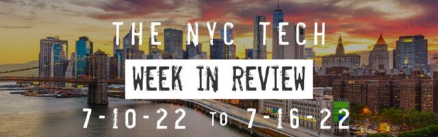 #NYCtech Week in Review: 7/10/22 – 7/16/22