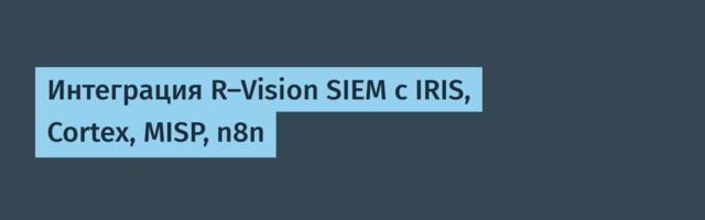 Интеграция R-Vision SIEM с IRIS, Cortex, MISP, n8n