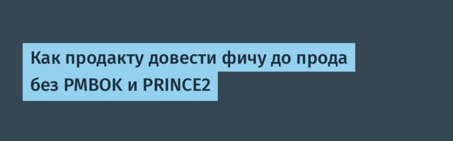 Как продакту довести фичу до прода без PMBOK и PRINCE2