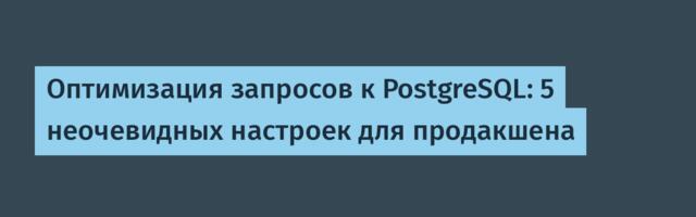 Оптимизация запросов к PostgreSQL: 5 неочевидных настроек для продакшена