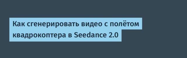 Как сгенерировать видео с полётом квадрокоптера в Seedance 2.0