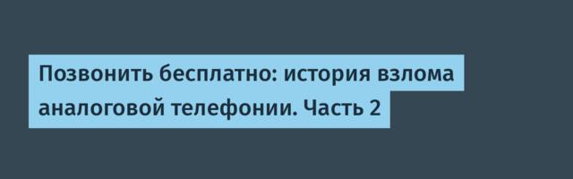 Позвонить бесплатно: история взлома аналоговой телефонии. Часть 2