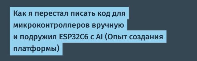 Как я перестал писать код для микроконтроллеров вручную и подружил ESP32C6 с AI (Опыт создания платформы)