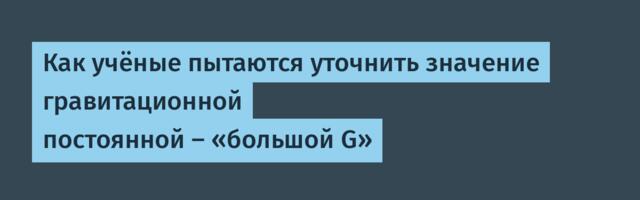[Перевод] Как учёные пытаются уточнить значение гравитационной постоянной — «большой G»