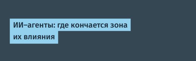 ИИ-агенты: где кончается зона их влияния