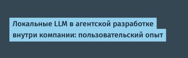 Локальные LLM в агентской разработке внутри компании: пользовательский опыт