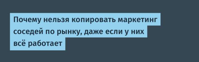 Почему нельзя копировать маркетинг соседей по рынку, даже если у них всё работает