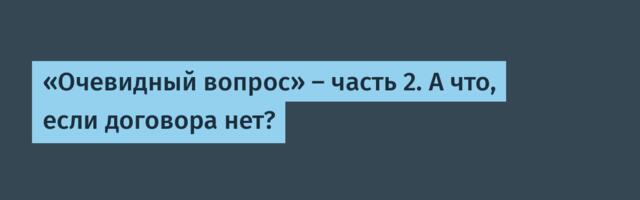 «Очевидный вопрос» — часть 2. А что, если договора нет?
