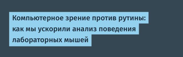 Компьютерное зрение против рутины: как мы ускорили анализ поведения лабораторных мышей