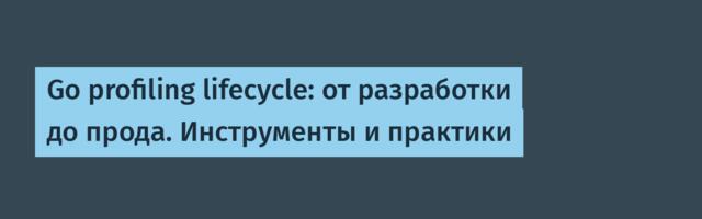 Go profiling lifecycle: от разработки до прода. Инструменты и практики