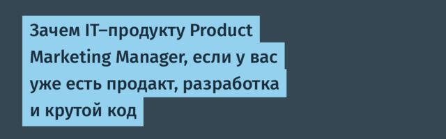 Зачем IT-продукту Product Marketing Manager, если у вас уже есть продакт, разработка и крутой код